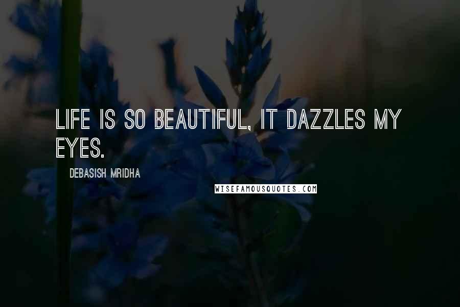 Debasish Mridha Quotes: Life is so beautiful, it dazzles my eyes.