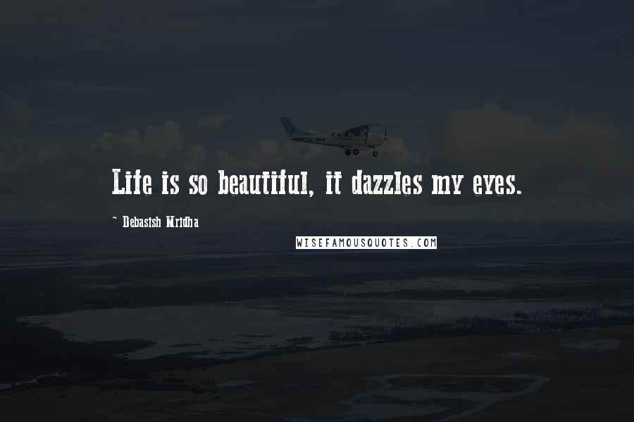 Debasish Mridha Quotes: Life is so beautiful, it dazzles my eyes.