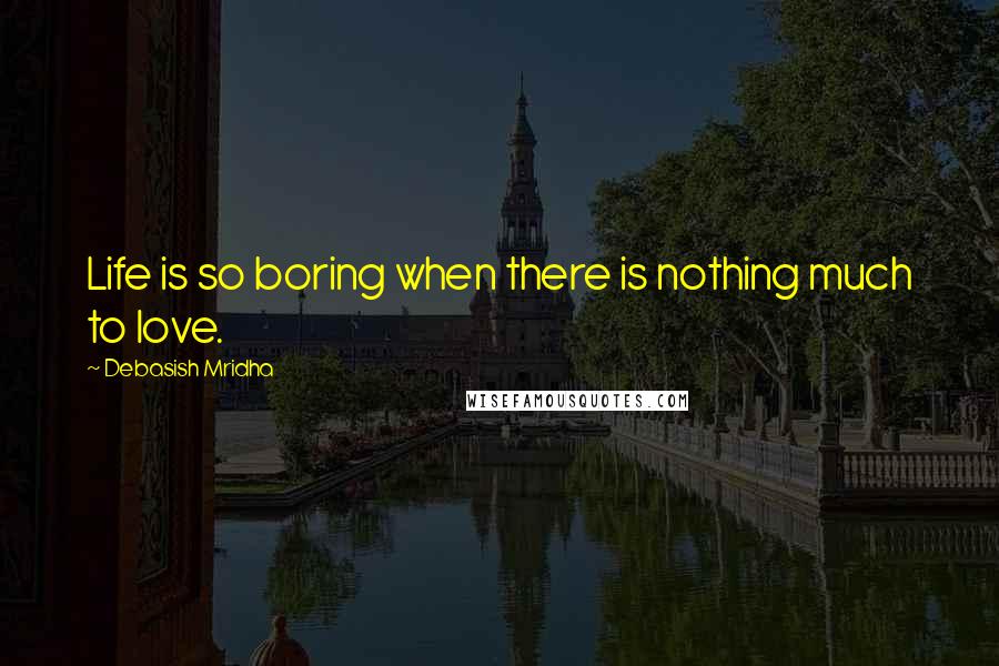 Debasish Mridha Quotes: Life is so boring when there is nothing much to love.