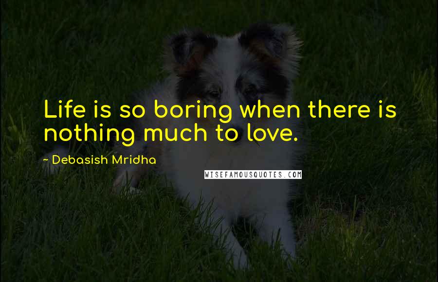 Debasish Mridha Quotes: Life is so boring when there is nothing much to love.