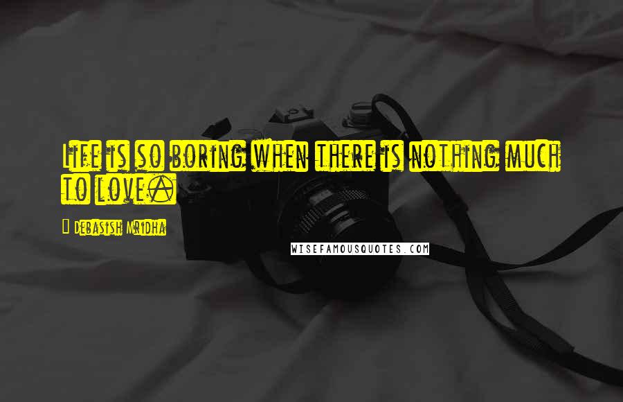 Debasish Mridha Quotes: Life is so boring when there is nothing much to love.