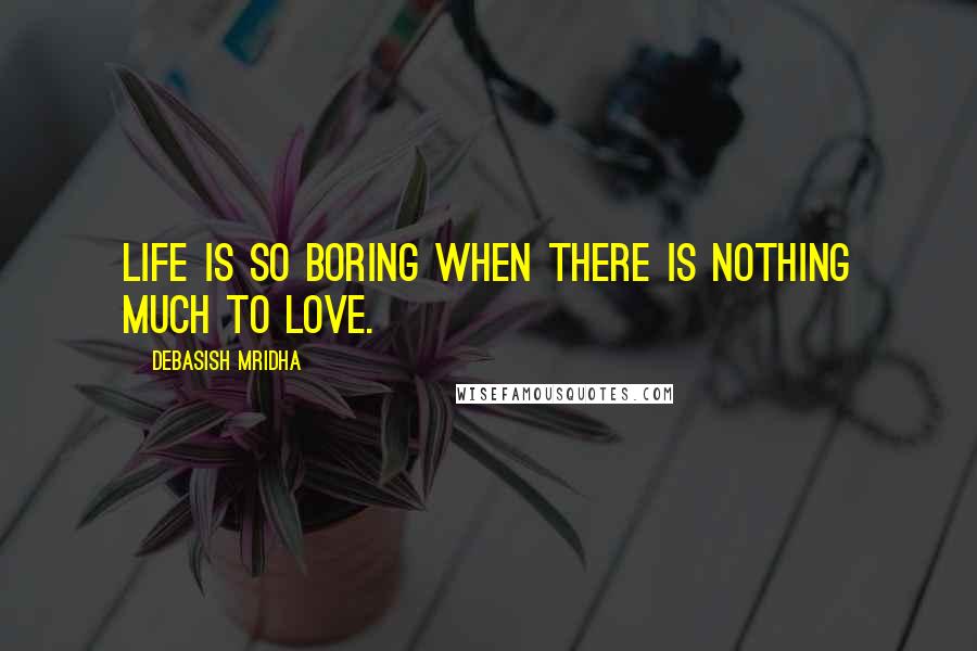Debasish Mridha Quotes: Life is so boring when there is nothing much to love.