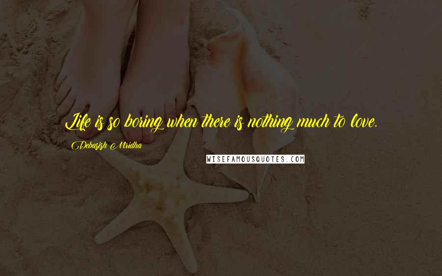 Debasish Mridha Quotes: Life is so boring when there is nothing much to love.