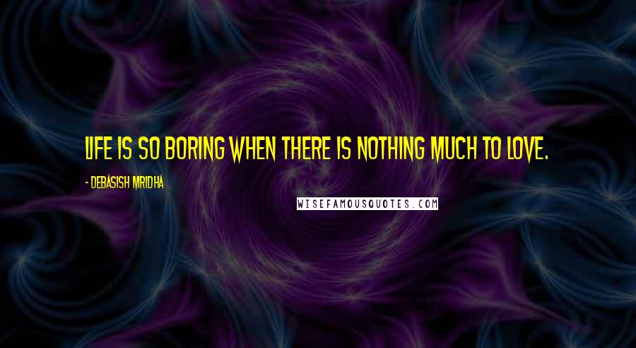 Debasish Mridha Quotes: Life is so boring when there is nothing much to love.