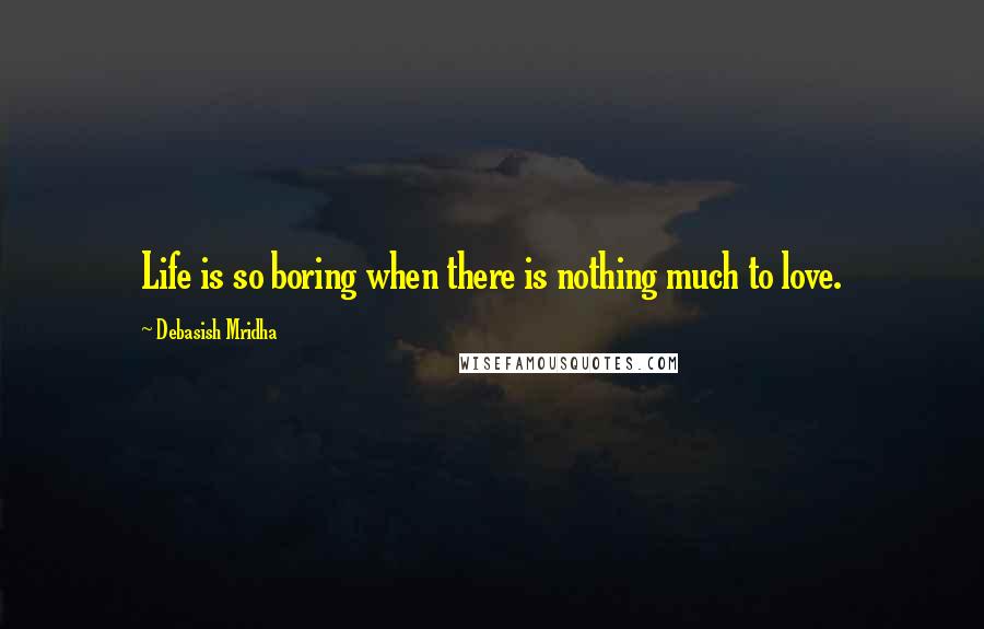 Debasish Mridha Quotes: Life is so boring when there is nothing much to love.