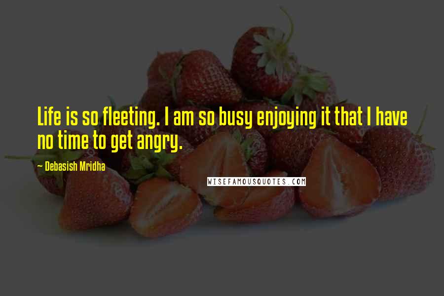 Debasish Mridha Quotes: Life is so fleeting. I am so busy enjoying it that I have no time to get angry.