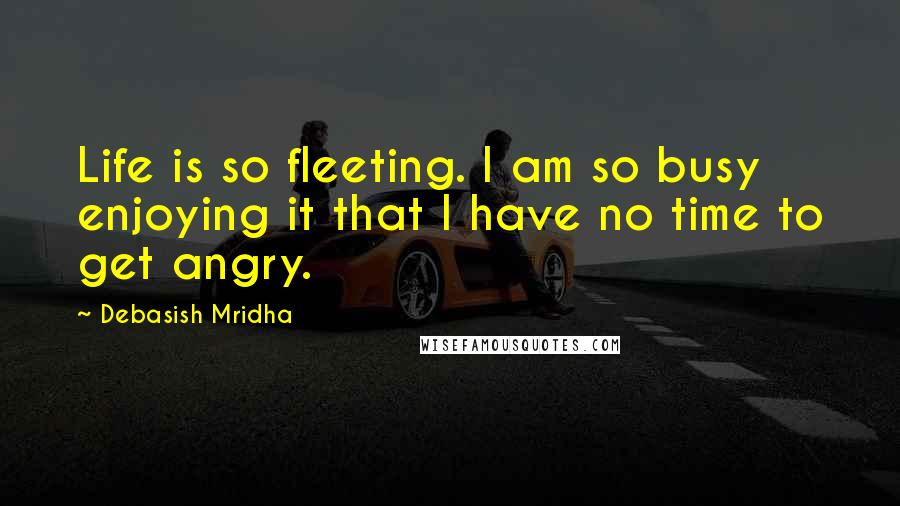 Debasish Mridha Quotes: Life is so fleeting. I am so busy enjoying it that I have no time to get angry.