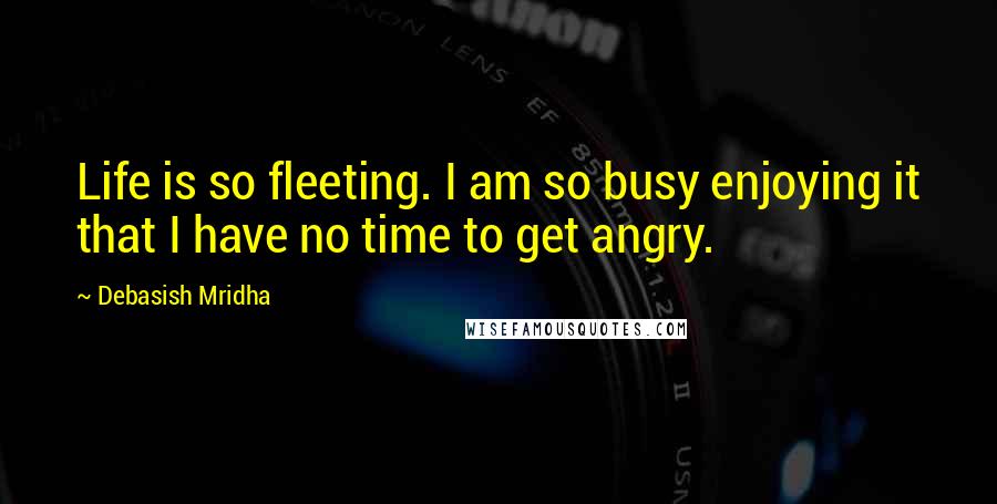 Debasish Mridha Quotes: Life is so fleeting. I am so busy enjoying it that I have no time to get angry.