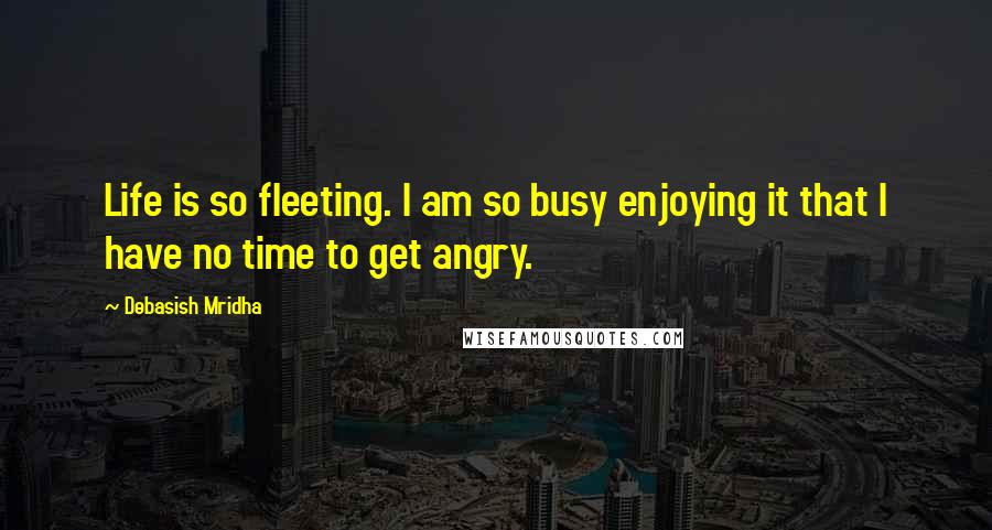 Debasish Mridha Quotes: Life is so fleeting. I am so busy enjoying it that I have no time to get angry.