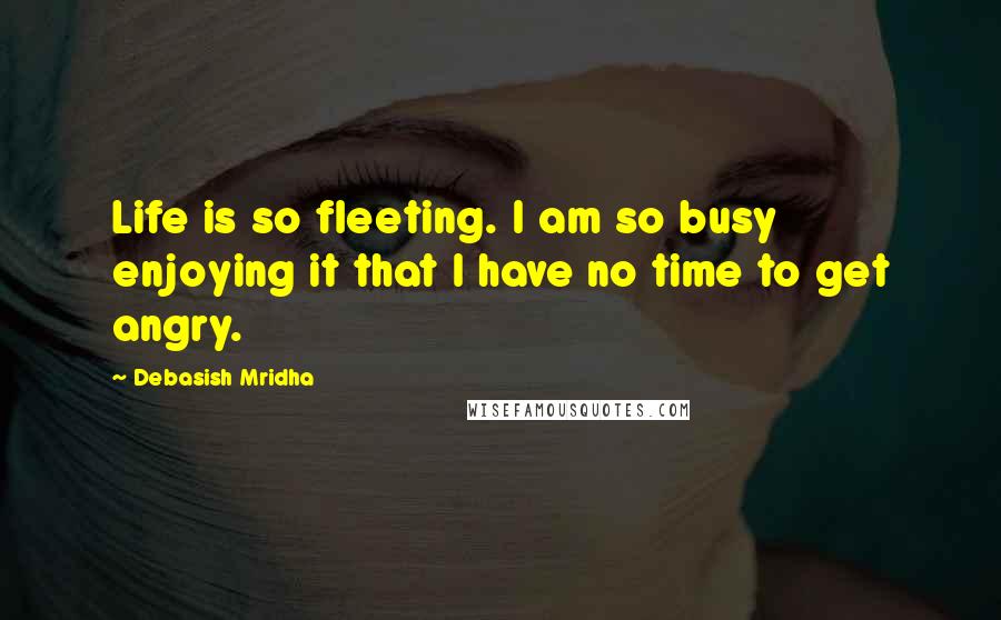 Debasish Mridha Quotes: Life is so fleeting. I am so busy enjoying it that I have no time to get angry.