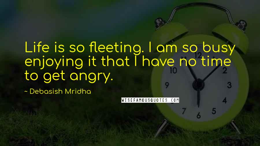 Debasish Mridha Quotes: Life is so fleeting. I am so busy enjoying it that I have no time to get angry.