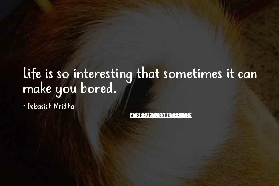 Debasish Mridha Quotes: Life is so interesting that sometimes it can make you bored.