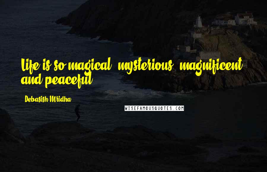 Debasish Mridha Quotes: Life is so magical, mysterious, magnificent, and peaceful.