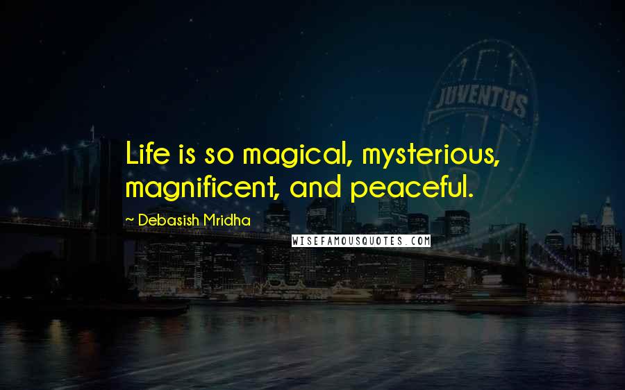 Debasish Mridha Quotes: Life is so magical, mysterious, magnificent, and peaceful.