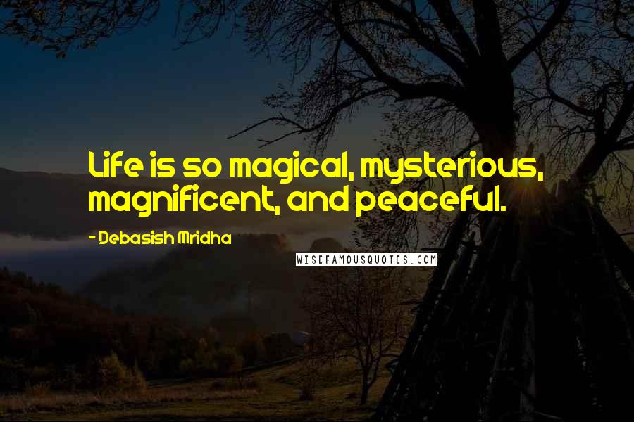 Debasish Mridha Quotes: Life is so magical, mysterious, magnificent, and peaceful.