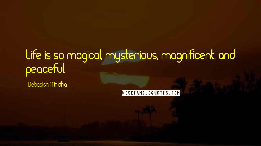 Debasish Mridha Quotes: Life is so magical, mysterious, magnificent, and peaceful.