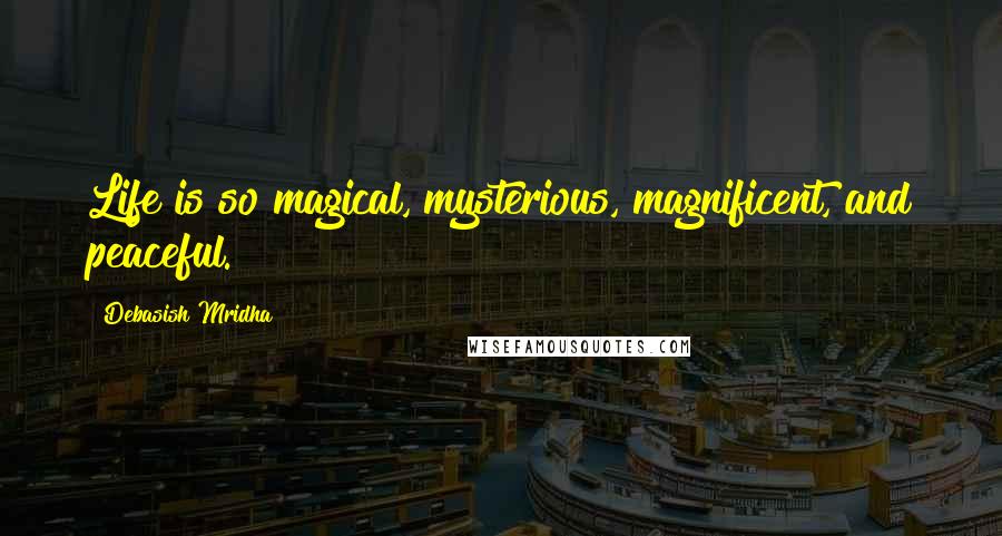 Debasish Mridha Quotes: Life is so magical, mysterious, magnificent, and peaceful.