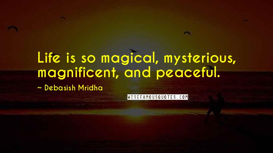 Debasish Mridha Quotes: Life is so magical, mysterious, magnificent, and peaceful.