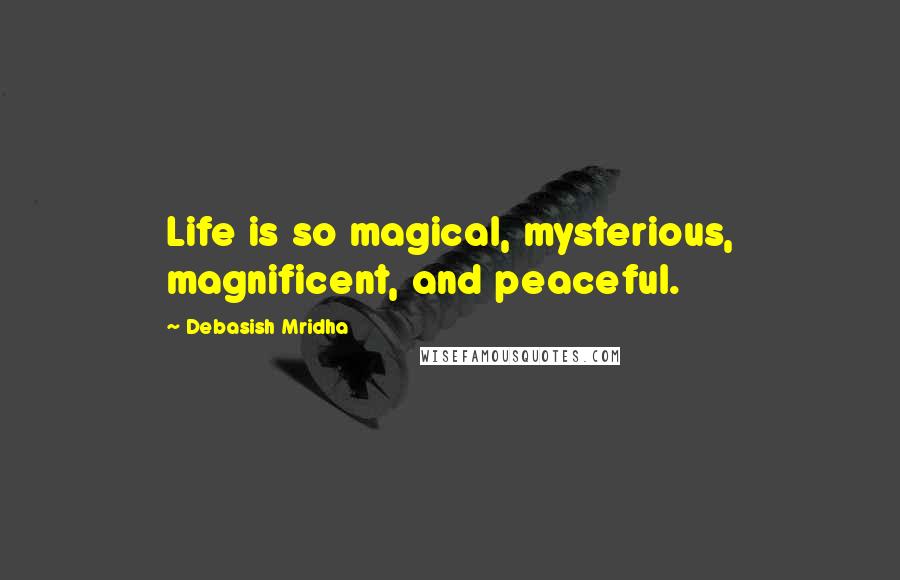 Debasish Mridha Quotes: Life is so magical, mysterious, magnificent, and peaceful.