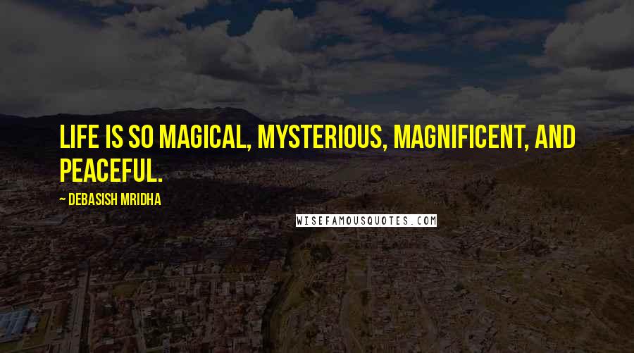 Debasish Mridha Quotes: Life is so magical, mysterious, magnificent, and peaceful.