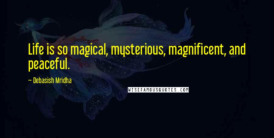 Debasish Mridha Quotes: Life is so magical, mysterious, magnificent, and peaceful.