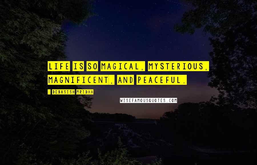 Debasish Mridha Quotes: Life is so magical, mysterious, magnificent, and peaceful.