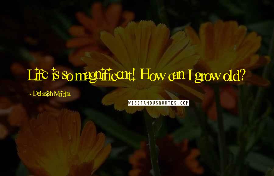 Debasish Mridha Quotes: Life is so magnificent! How can I grow old?