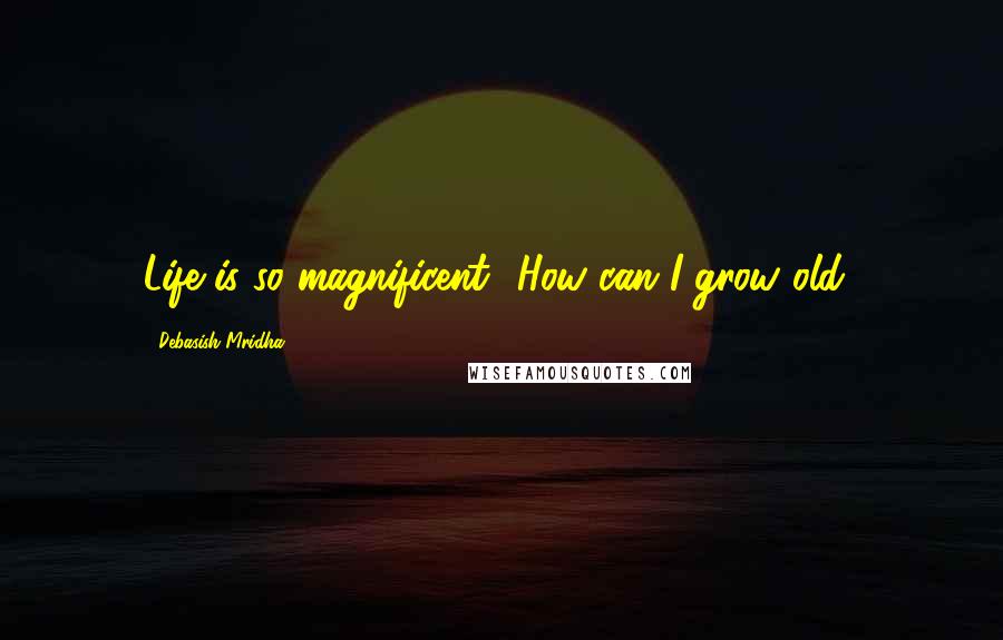 Debasish Mridha Quotes: Life is so magnificent! How can I grow old?