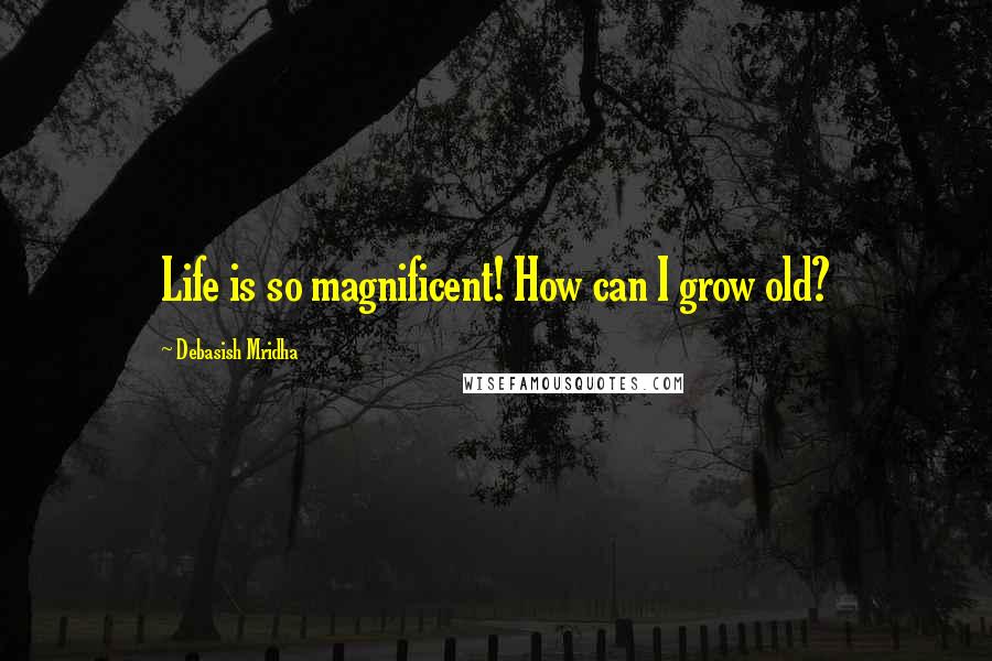 Debasish Mridha Quotes: Life is so magnificent! How can I grow old?