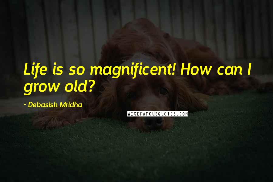 Debasish Mridha Quotes: Life is so magnificent! How can I grow old?