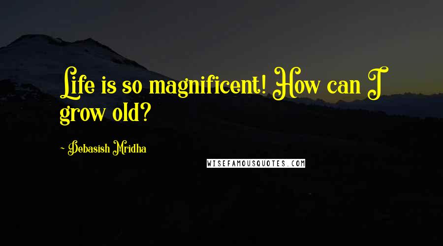 Debasish Mridha Quotes: Life is so magnificent! How can I grow old?