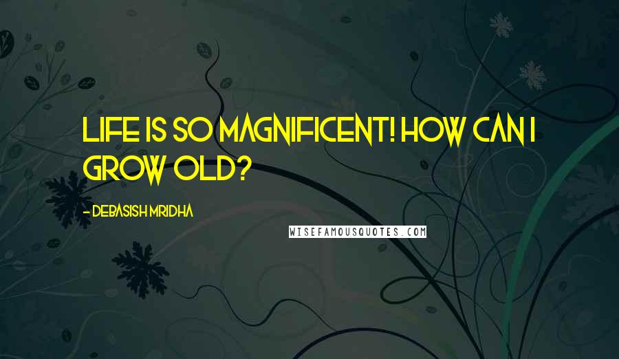 Debasish Mridha Quotes: Life is so magnificent! How can I grow old?