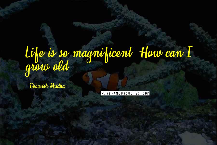 Debasish Mridha Quotes: Life is so magnificent! How can I grow old?
