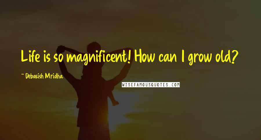 Debasish Mridha Quotes: Life is so magnificent! How can I grow old?