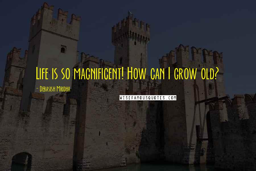 Debasish Mridha Quotes: Life is so magnificent! How can I grow old?