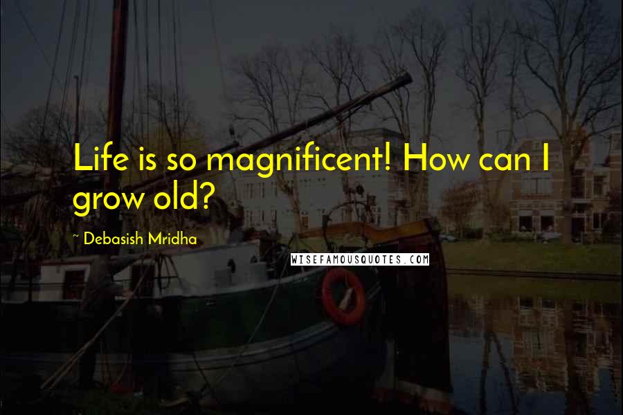 Debasish Mridha Quotes: Life is so magnificent! How can I grow old?
