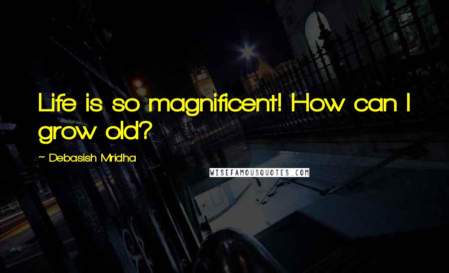 Debasish Mridha Quotes: Life is so magnificent! How can I grow old?