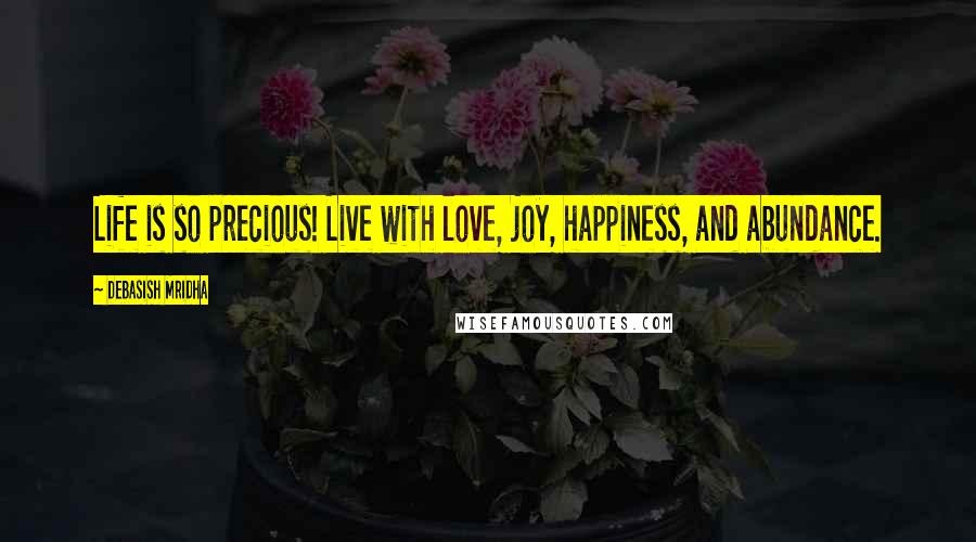 Debasish Mridha Quotes: Life is so precious! Live with love, joy, happiness, and abundance.