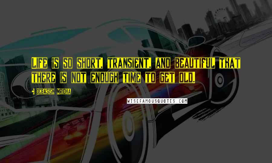 Debasish Mridha Quotes: Life is so short, transient, and beautiful that there is not enough time to get old.