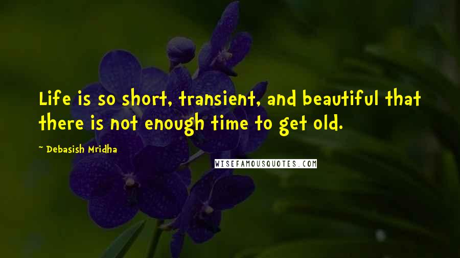 Debasish Mridha Quotes: Life is so short, transient, and beautiful that there is not enough time to get old.