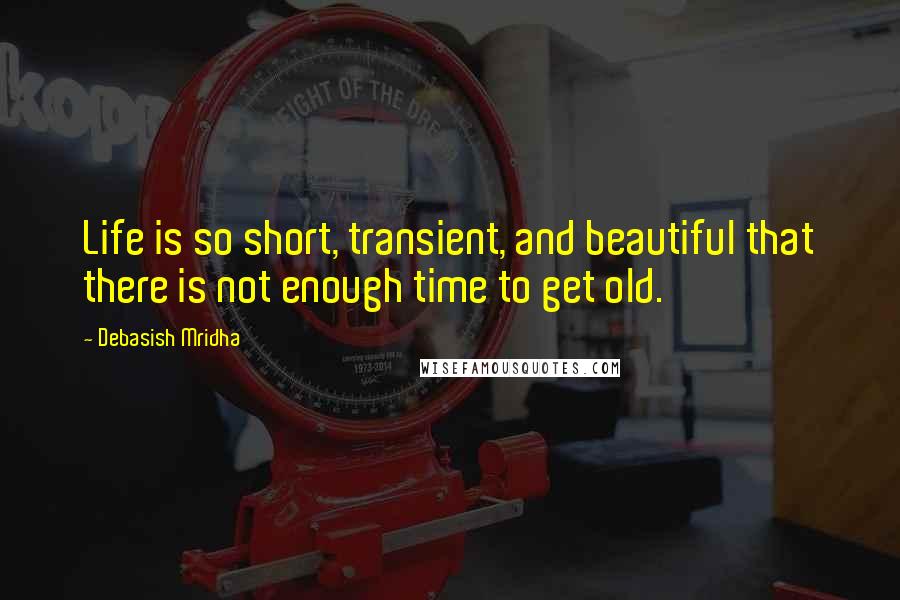 Debasish Mridha Quotes: Life is so short, transient, and beautiful that there is not enough time to get old.