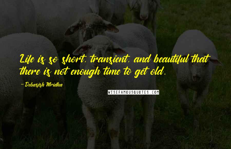 Debasish Mridha Quotes: Life is so short, transient, and beautiful that there is not enough time to get old.