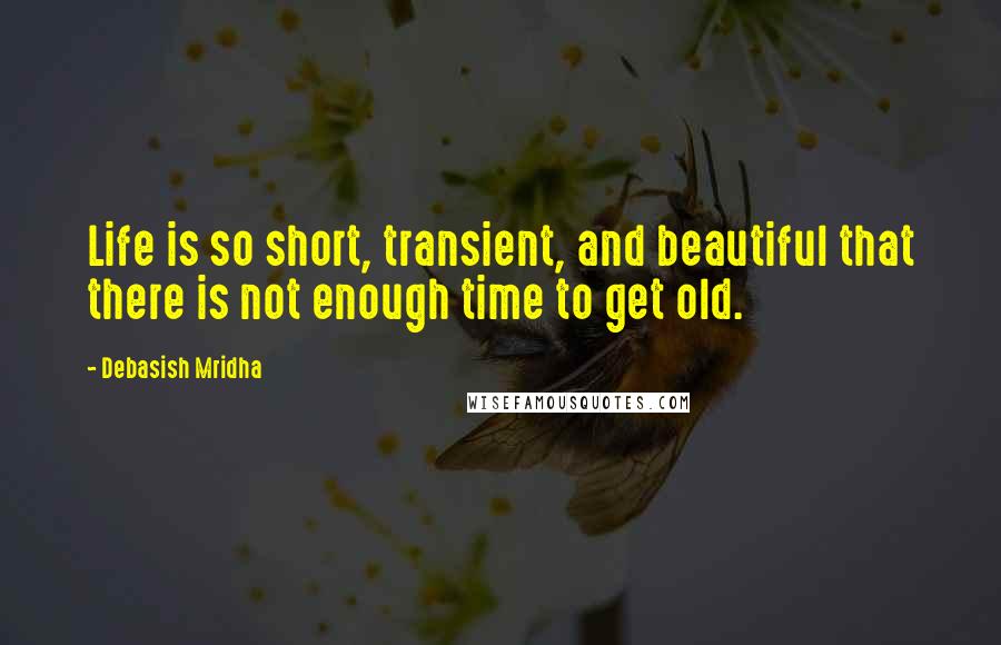 Debasish Mridha Quotes: Life is so short, transient, and beautiful that there is not enough time to get old.