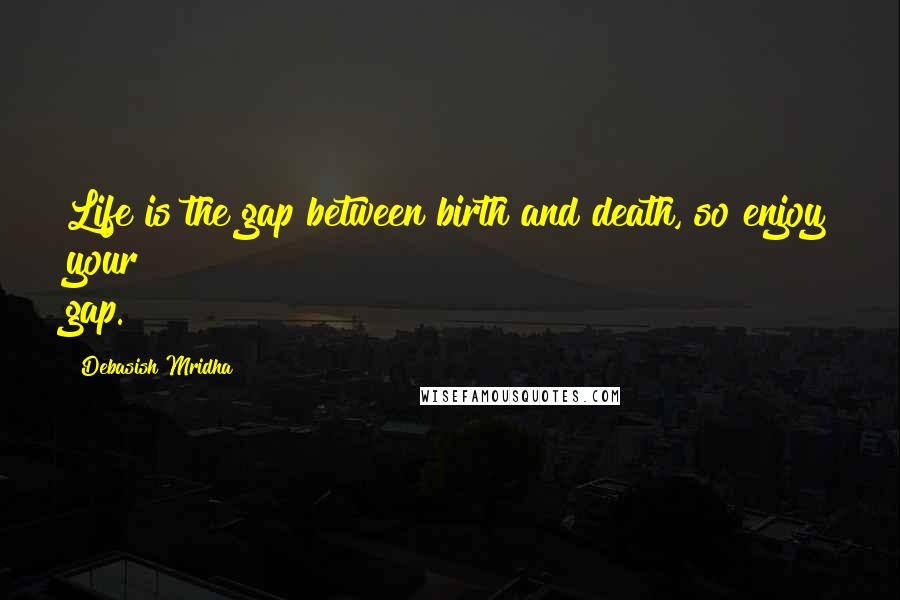 Debasish Mridha Quotes: Life is the gap between birth and death, so enjoy your gap.