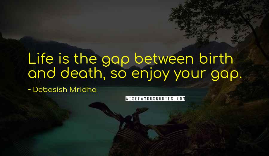 Debasish Mridha Quotes: Life is the gap between birth and death, so enjoy your gap.