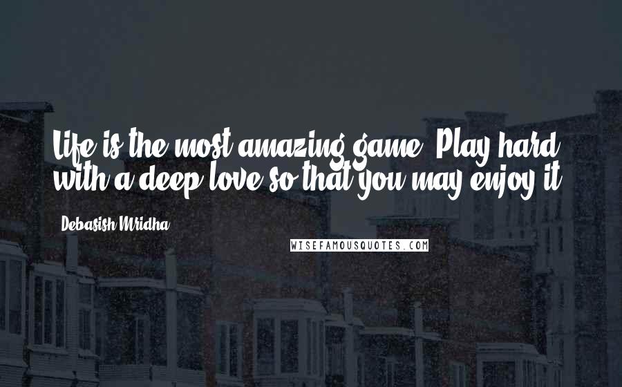 Debasish Mridha Quotes: Life is the most amazing game. Play hard with a deep love so that you may enjoy it.