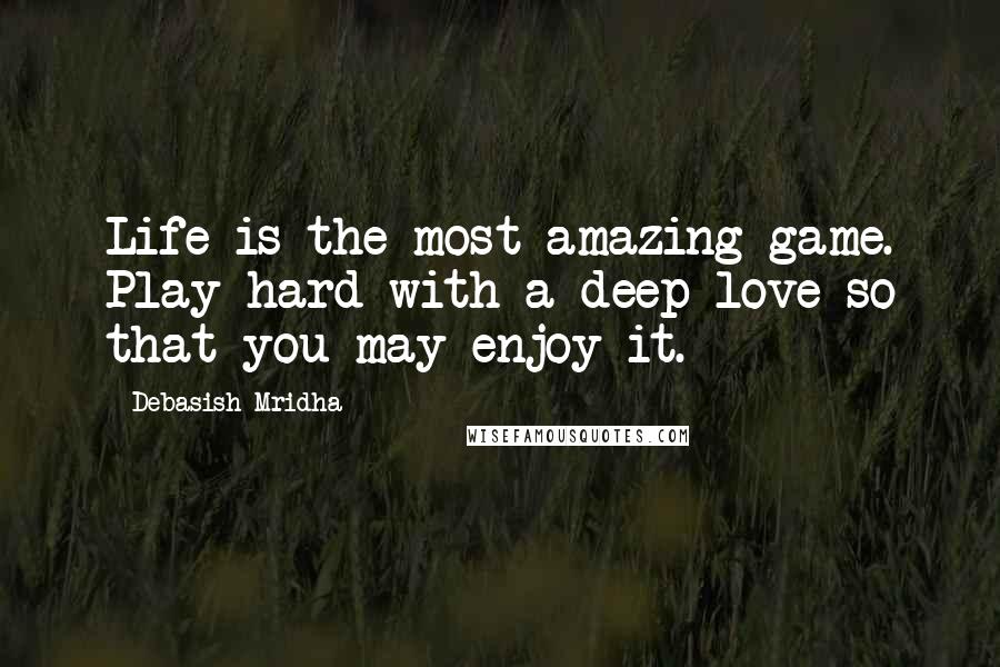 Debasish Mridha Quotes: Life is the most amazing game. Play hard with a deep love so that you may enjoy it.