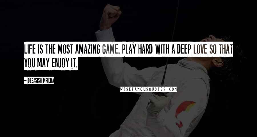 Debasish Mridha Quotes: Life is the most amazing game. Play hard with a deep love so that you may enjoy it.