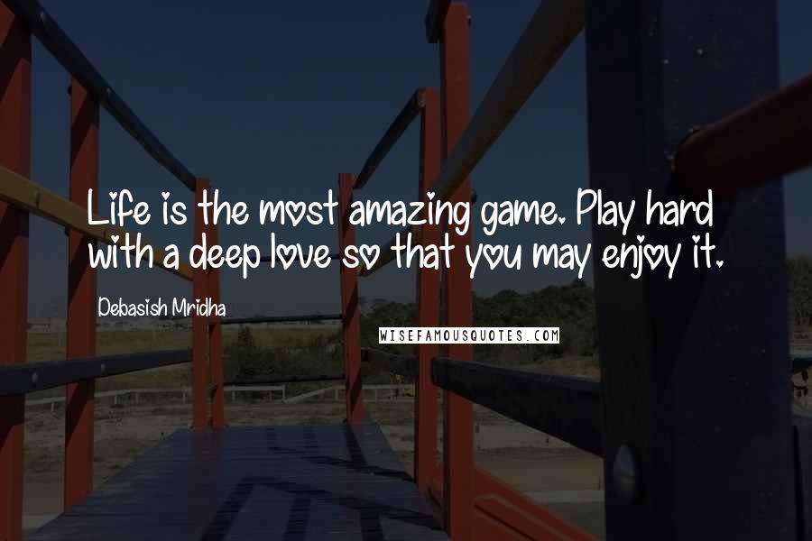 Debasish Mridha Quotes: Life is the most amazing game. Play hard with a deep love so that you may enjoy it.