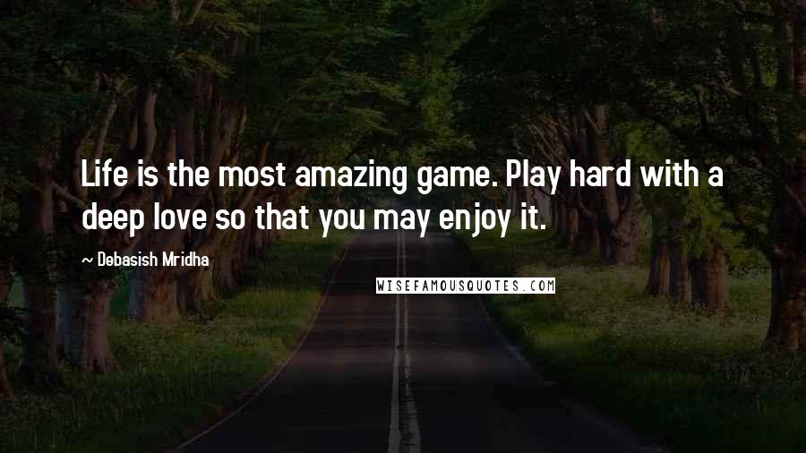 Debasish Mridha Quotes: Life is the most amazing game. Play hard with a deep love so that you may enjoy it.